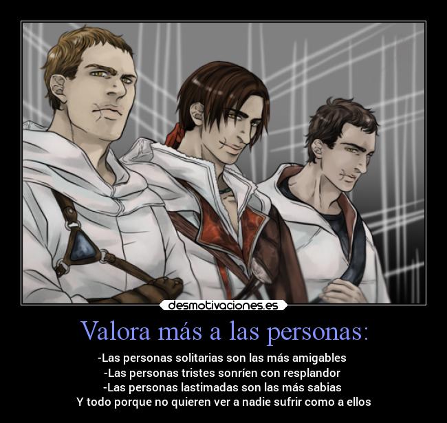 Valora más a las personas: - -Las personas solitarias son las más amigables 
-Las personas tristes sonríen con resplandor 
-Las personas lastimadas son las más sabias 
Y todo porque no quieren ver a nadie sufrir como a ellos