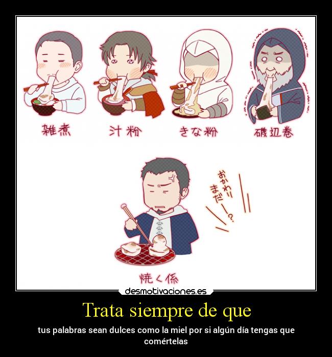 Trata siempre de que - tus palabras sean dulces como la miel por si algún día tengas que
comértelas