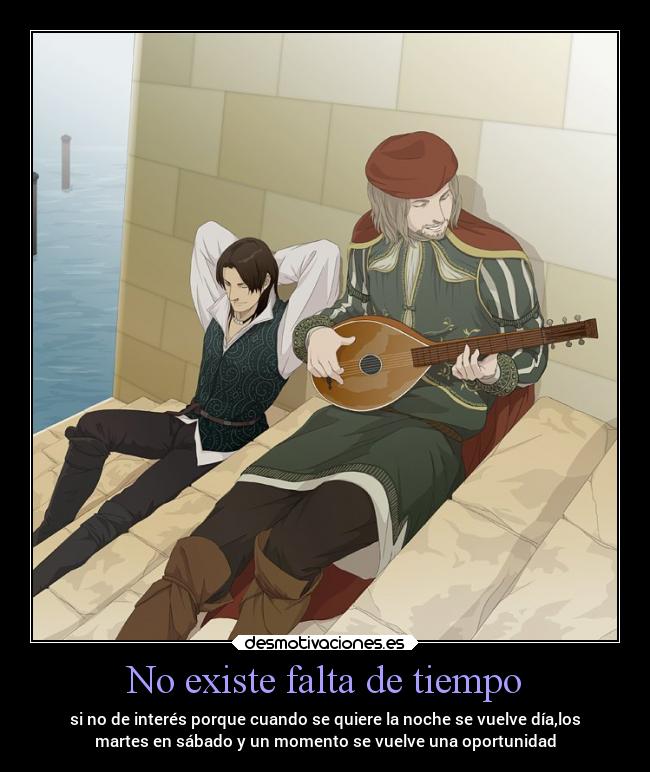 No existe falta de tiempo - si no de interés porque cuando se quiere la noche se vuelve día,los
martes en sábado y un momento se vuelve una oportunidad