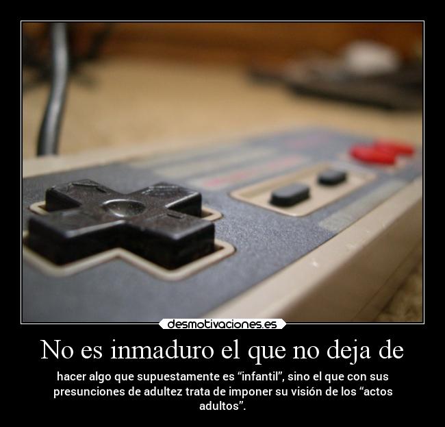 No es inmaduro el que no deja de -