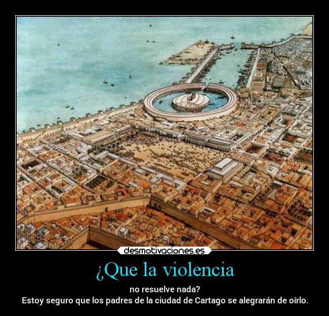 ¿Que la violencia - no resuelve nada?
Estoy seguro que los padres de la ciudad de Cartago se alegrarán de oírlo.