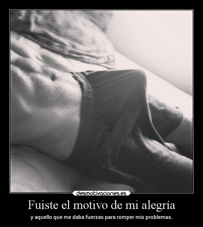 Fuiste el motivo de mi alegría - y aquello que me daba fuerzas para romper mis problemas.