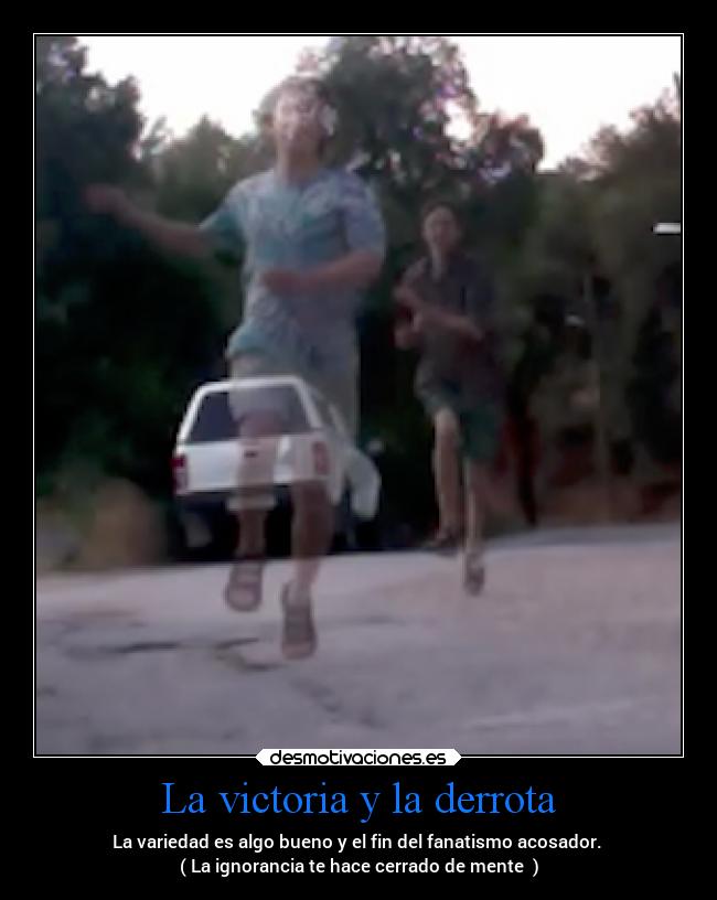La victoria y la derrota - La variedad es algo bueno y el fin del fanatismo acosador.
( La ignorancia te hace cerrado de mente )