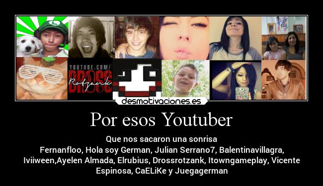 Por esos Youtuber - Que nos sacaron una sonrisa
Fernanfloo, Hola soy German, Julian Serrano7, Balentinavillagra,
Iviiween,Ayelen Almada, Elrubius, Drossrotzank, Itowngameplay, Vicente
Espinosa, CaELiKe y Juegagerman
