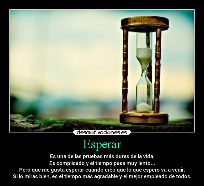 Esperar - Es una de las pruebas más duras de la vida.
Es complicado y el tiempo pasa muy lento...
Pero que me gusta esperar cuando creo que lo que espero va a venir.
Si lo miras bien, es el tiempo más agradable y el mejor empleado de todos.