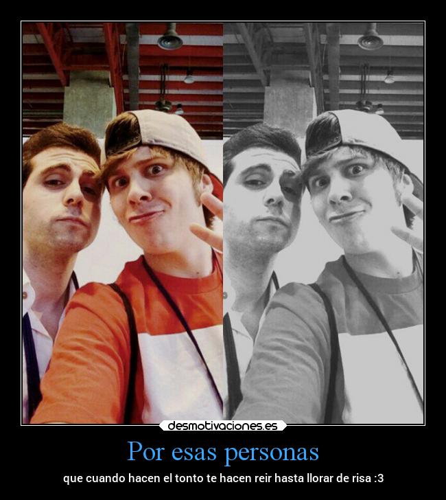 Por esas personas - que cuando hacen el tonto te hacen reir hasta llorar de risa :3