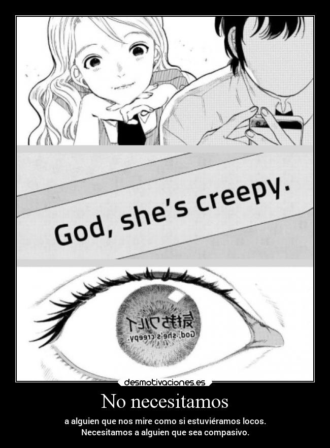 No necesitamos - a alguien que nos mire como si estuviéramos locos.
Necesitamos a alguien que sea compasivo.