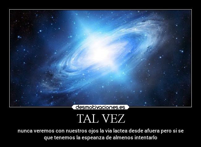 TAL VEZ - nunca veremos con nuestros ojos la via lactea desde afuera pero si se
que tenemos la espeanza de almenos intentarlo