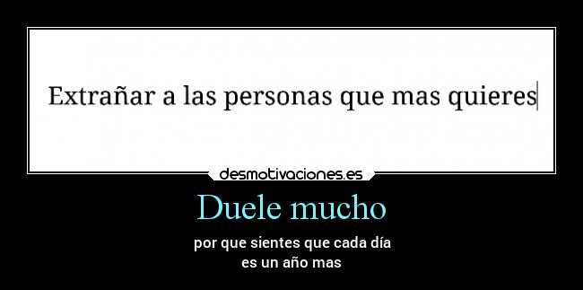 Duele mucho - por que sientes que cada día
es un año mas