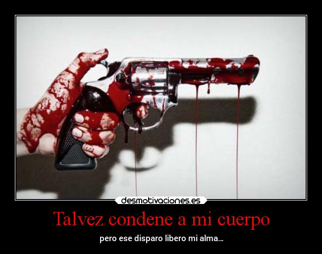 Talvez condene a mi cuerpo - pero ese disparo libero mi alma…