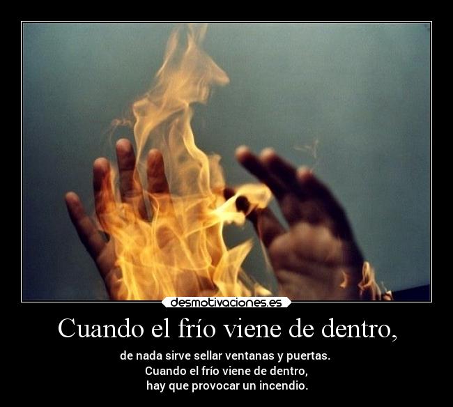 Cuando el frío viene de dentro, - de nada sirve sellar ventanas y puertas. 
Cuando el frío viene de dentro,
hay que provocar un incendio.