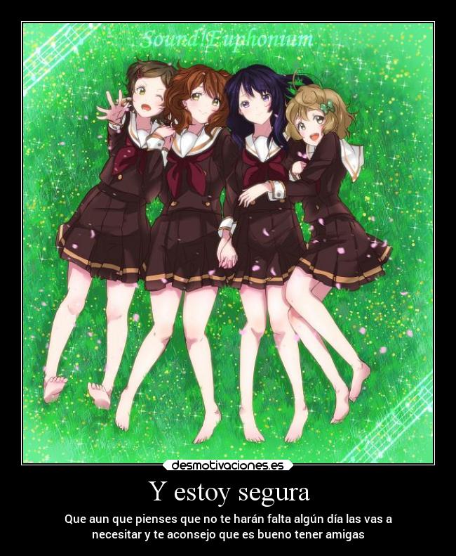 Y estoy segura - Que aun que pienses que no te harán falta algún día las vas a
necesitar y te aconsejo que es bueno tener amigas