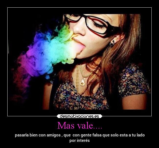 Mas vale.... - pasarla bien con amigos , que  con gente falsa que solo esta a tu lado
por interés