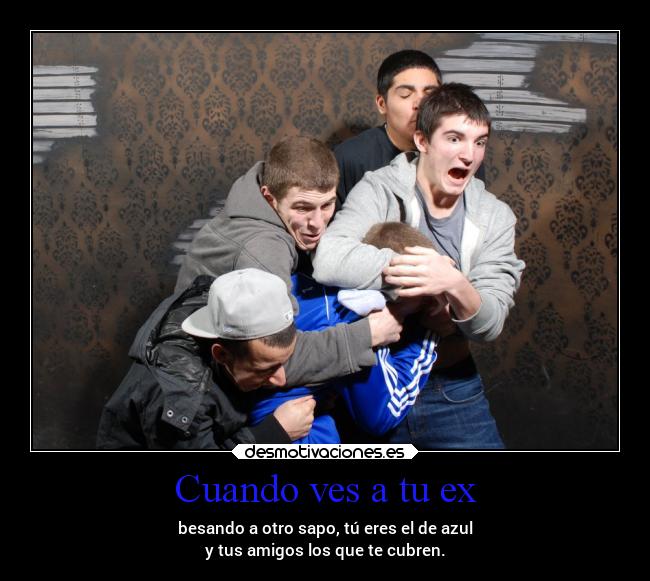 Cuando ves a tu ex - besando a otro sapo, tú eres el de azul
y tus amigos los que te cubren.
