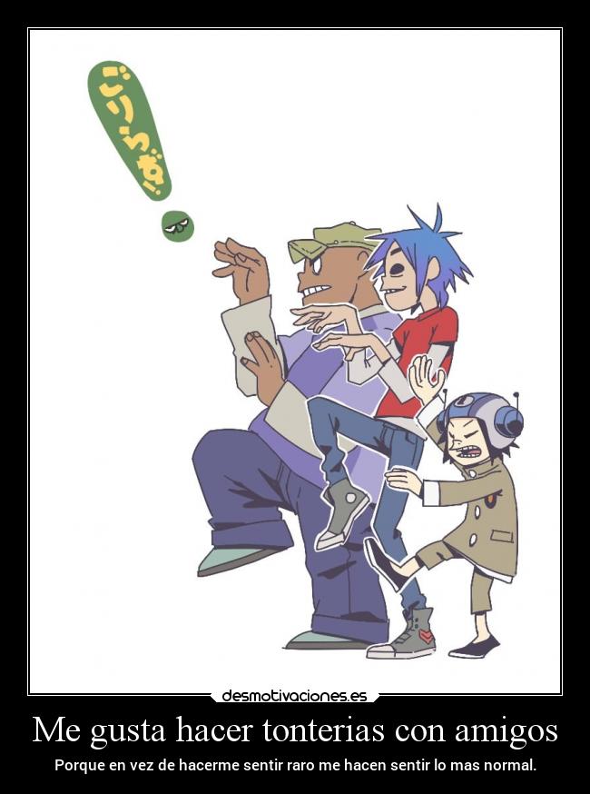 Me gusta hacer tonterias con amigos - Porque en vez de hacerme sentir raro me hacen sentir lo mas normal.