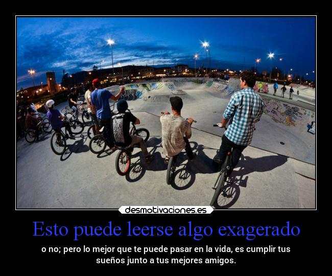 Esto puede leerse algo exagerado - o no; pero lo mejor que te puede pasar en la vida, es cumplir tus
sueños junto a tus mejores amigos.