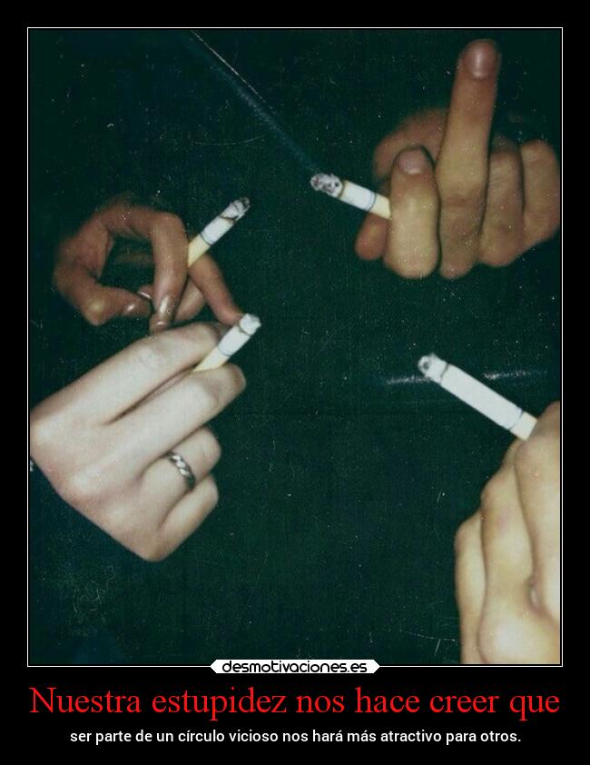 Nuestra estupidez nos hace creer que - ser parte de un círculo vicioso nos hará más atractivo para otros.
