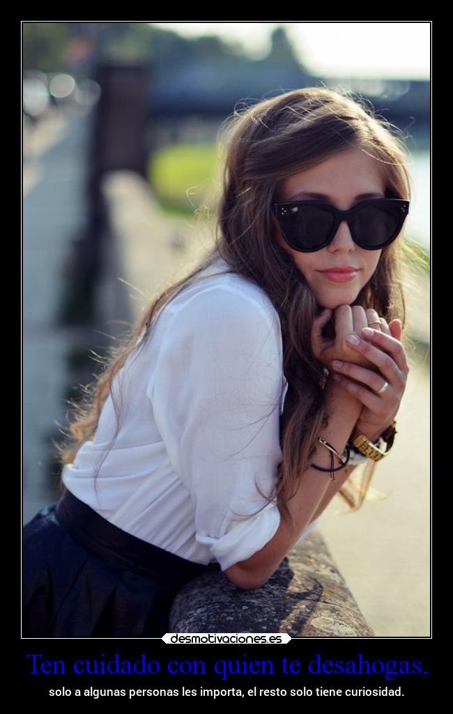 Ten cuidado con quien te desahogas, - solo a algunas personas les importa, el resto solo tiene curiosidad.