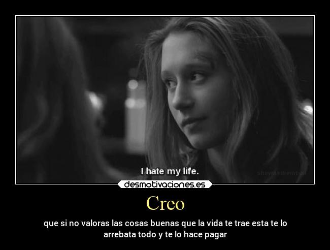 Creo - que si no valoras las cosas buenas que la vida te trae esta te lo
arrebata todo y te lo hace pagar