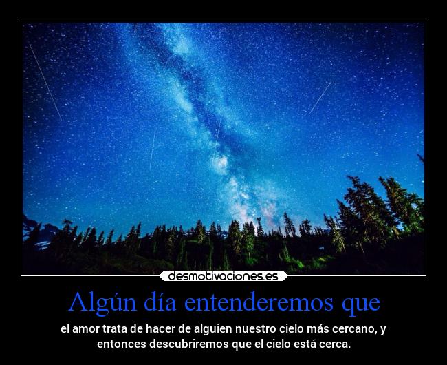 Algún día entenderemos que - el amor trata de hacer de alguien nuestro cielo más cercano, y
entonces descubriremos que el cielo está cerca.