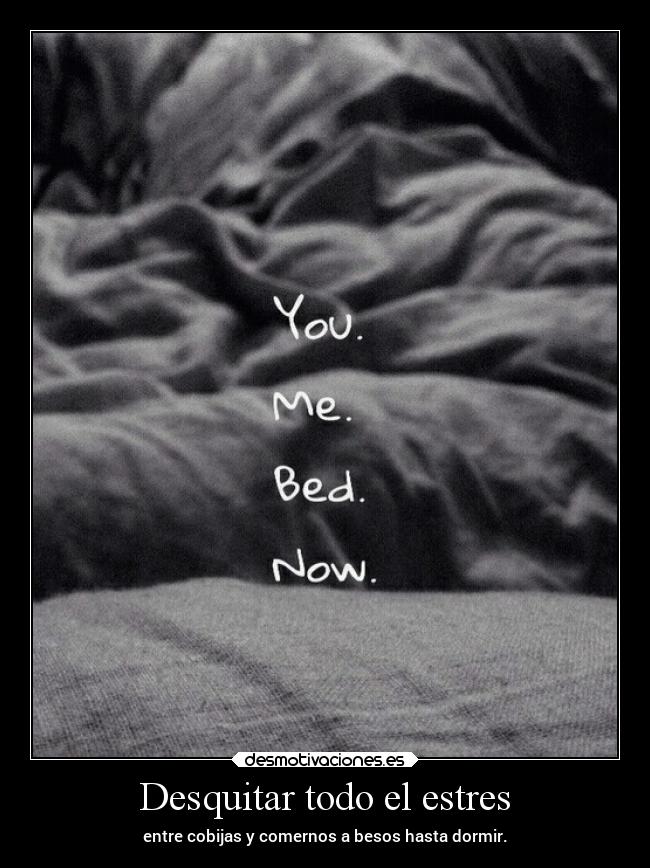 Desquitar todo el estres - entre cobijas y comernos a besos hasta dormir.