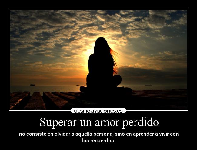Superar un amor perdido - no consiste en olvidar a aquella persona, sino en aprender a vivir con
los recuerdos.