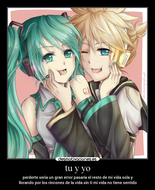tu y yo - perderte seria un gran error pasaría el resto de mi vida sola y
llorando por los rincones de la vida sin ti mi vida no tiene sentido