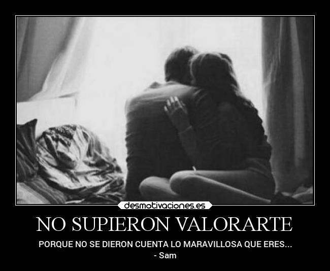 NO SUPIERON VALORARTE - PORQUE NO SE DIERON CUENTA LO MARAVILLOSA QUE ERES...
- Sam