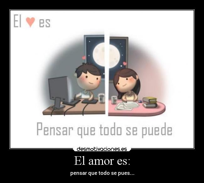 El amor es: - pensar que todo se pues...