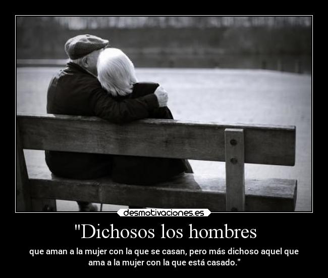 Dichosos los hombres - que aman a la mujer con la que se casan, pero más dichoso aquel que
ama a la mujer con la que está casado.