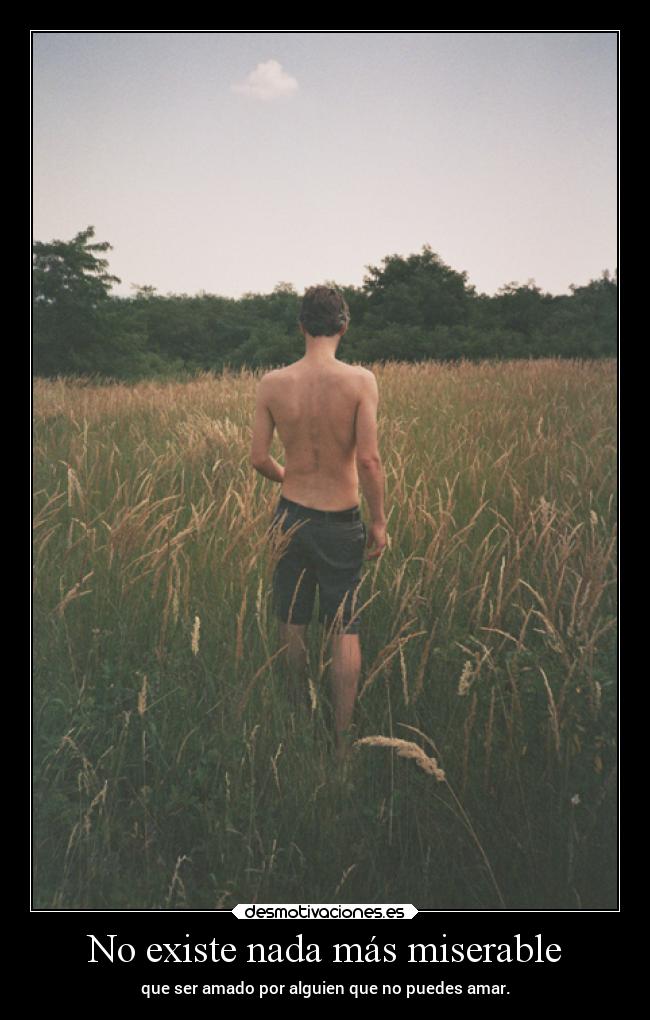 No existe nada más miserable - que ser amado por alguien que no puedes amar.