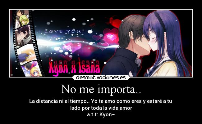 No me importa.. - La distancia ni el tiempo.. Yo te amo como eres y estaré a tu
lado por toda la vida amor
a.t.t: Kyon~
