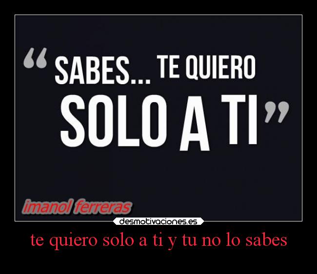 te quiero solo a ti y tu no lo sabes -