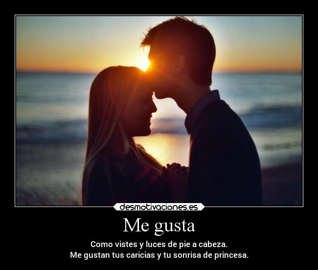 Me gusta - Como vistes y luces de pie a cabeza.
Me gustan tus caricias y tu sonrisa de princesa.