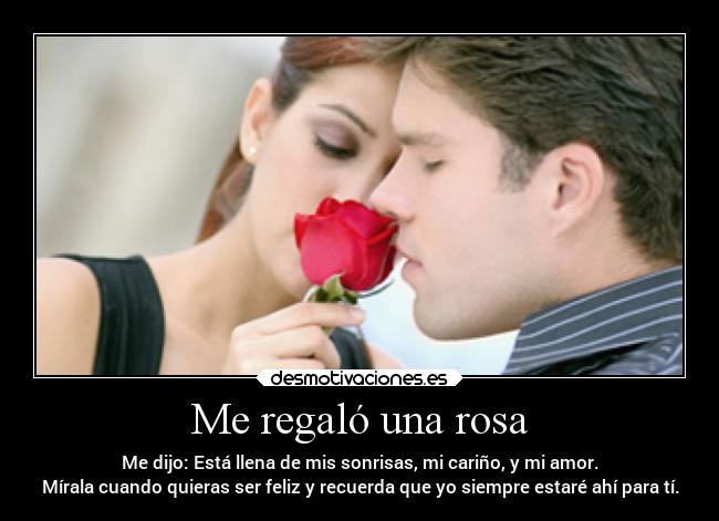 Me regaló una rosa - Me dijo: Está llena de mis sonrisas, mi cariño, y mi amor.
Mírala cuando quieras ser feliz y recuerda que yo siempre estaré ahí para tí.