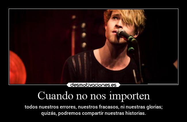 Cuando no nos importen - todos nuestros errores, nuestros fracasos, ni nuestras glorias;
quizás, podremos compartir nuestras historias.
