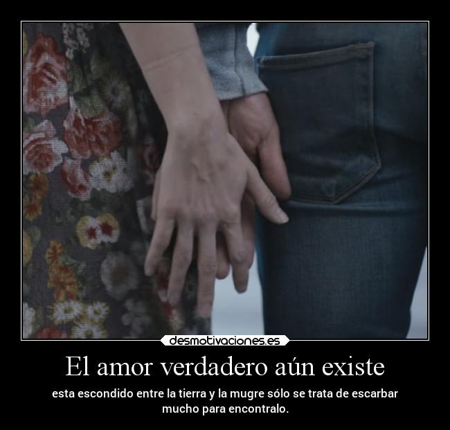 El amor verdadero aún existe - esta escondido entre la tierra y la mugre sólo se trata de escarbar
mucho para encontralo.