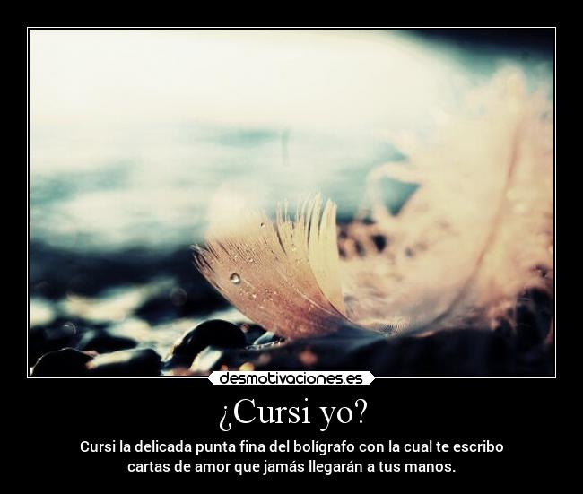 ¿Cursi yo? - Cursi la delicada punta fina del bolígrafo con la cual te escribo
cartas de amor que jamás llegarán a tus manos.