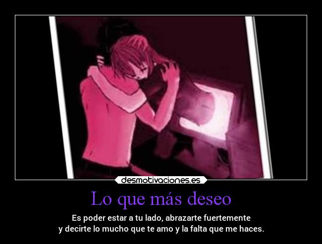 Lo que más deseo - Es poder estar a tu lado, abrazarte fuertemente
y decirte lo mucho que te amo y la falta que me haces.