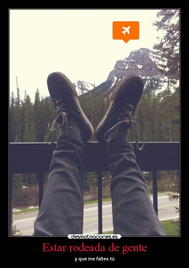 Estar rodeada de gente - y que me faltes tú