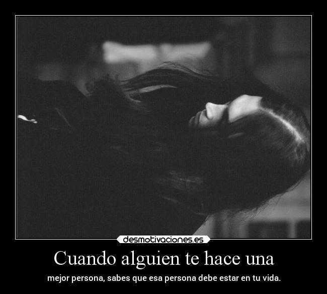Cuando alguien te hace una - mejor persona, sabes que esa persona debe estar en tu vida.