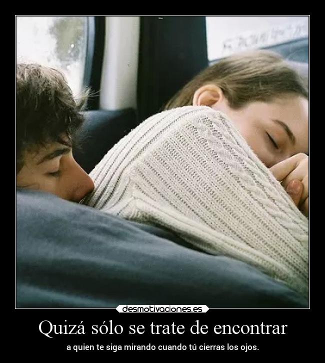 Quizá sólo se trate de encontrar - a quien te siga mirando cuando tú cierras los ojos.