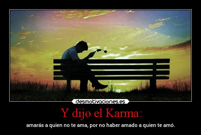 Y dijo el Karma: - amarás a quien no te ama, por no haber amado a quien te amó.