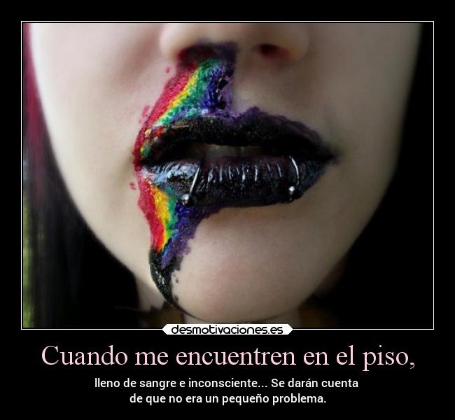 Cuando me encuentren en el piso, - lleno de sangre e inconsciente... Se darán cuenta
de que no era un pequeño problema.