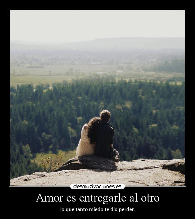Amor es entregarle al otro - lo que tanto miedo te dio perder.