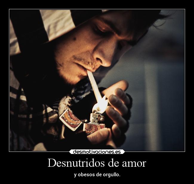 Desnutridos de amor - y obesos de orgullo.