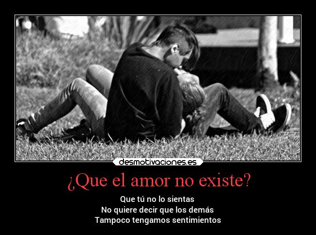 ¿Que el amor no existe? - Que tú no lo sientas
No quiere decir que los demás
Tampoco tengamos sentimientos