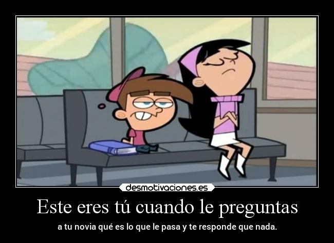 Este eres tú cuando le preguntas - a tu novia qué es lo que le pasa y te responde que nada.