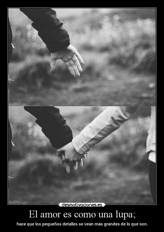 El amor es como una lupa; -