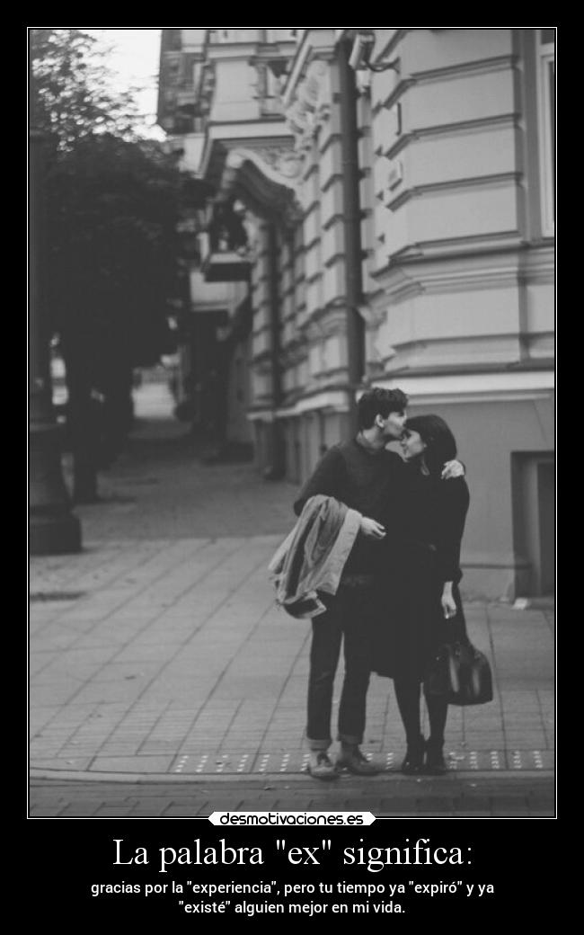 La palabra ex significa: - gracias por la experiencia, pero tu tiempo ya expiró y ya
existé alguien mejor en mi vida.
